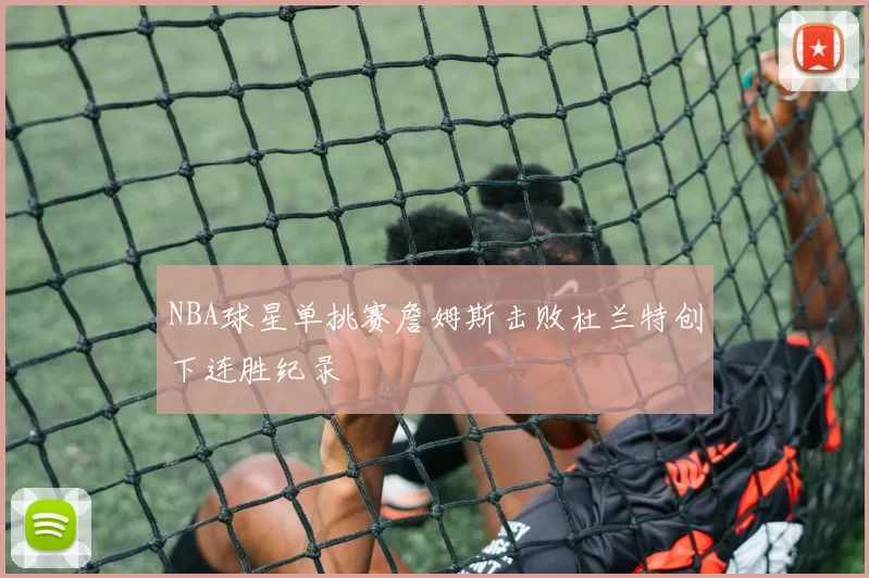 NBA球星单挑赛詹姆斯击败杜兰特创下连胜纪录