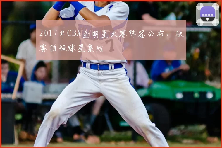 2017年CBA全明星大赛阵容公布，联赛顶级球星集结