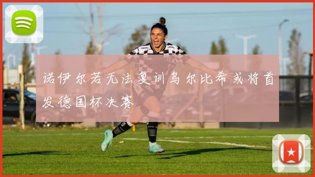 诺伊尔若无法复训乌尔比希或将首发德国杯决赛