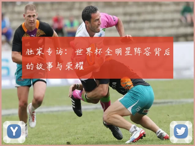 独家专访：世界杯全明星阵容背后的故事与荣耀