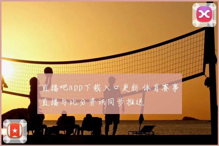 直播吧app下载入口更新 体育赛事直播与比分资讯同步推送