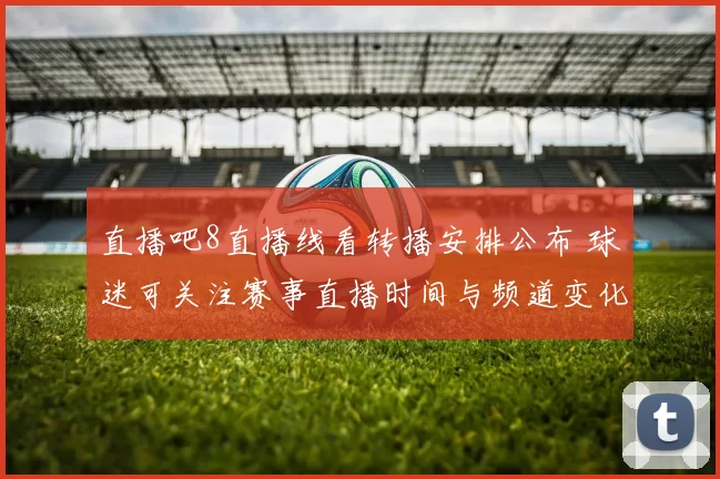 直播吧8直播线看转播安排公布 球迷可关注赛事直播时间与频道变化