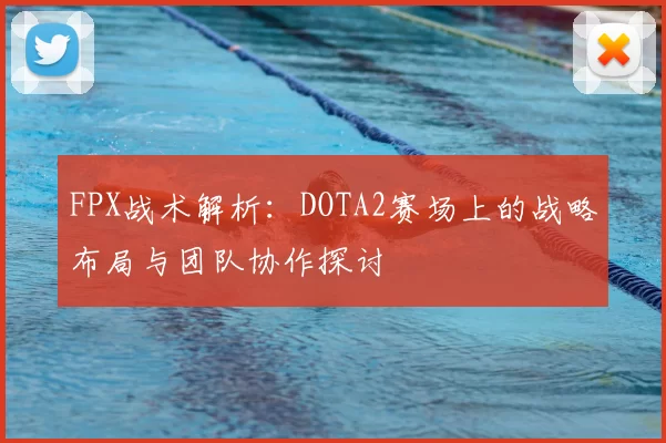 FPX战术解析：DOTA2赛场上的战略布局与团队协作探讨