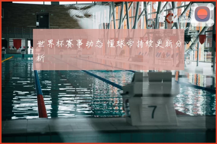 世界杯赛事动态 懂球帝持续更新分析