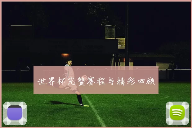 世界杯完整赛程与精彩回顾