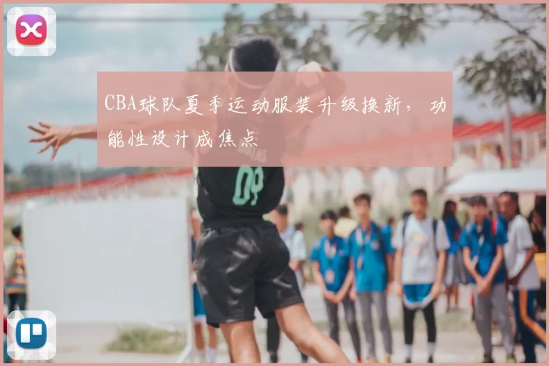 CBA球队夏季运动服装升级换新，功能性设计成焦点