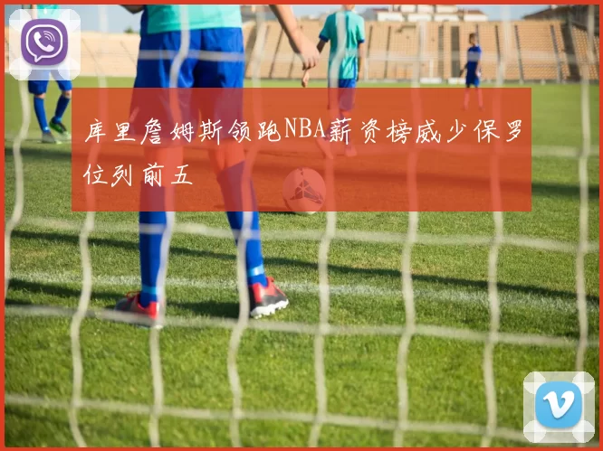 库里詹姆斯领跑NBA薪资榜威少保罗位列前五