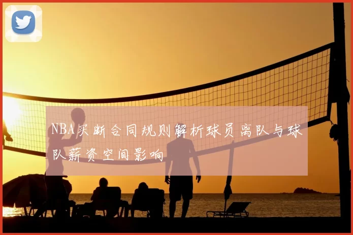 NBA买断合同规则解析球员离队与球队薪资空间影响