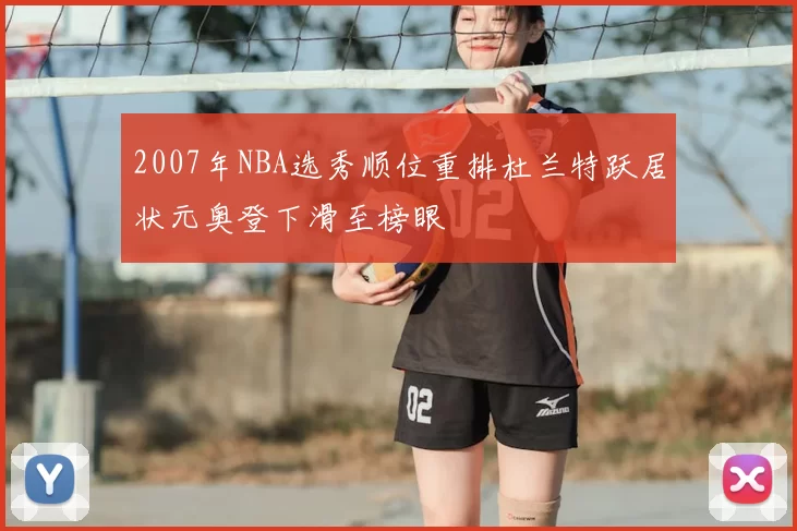 2007年NBA选秀顺位重排杜兰特跃居状元奥登下滑至榜眼