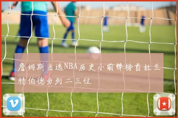 詹姆斯当选NBA历史小前锋榜首杜兰特伯德分列二三位