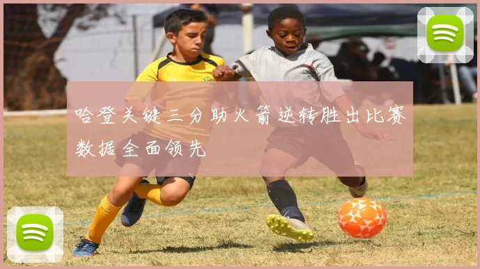 哈登关键三分助火箭逆转胜出比赛数据全面领先