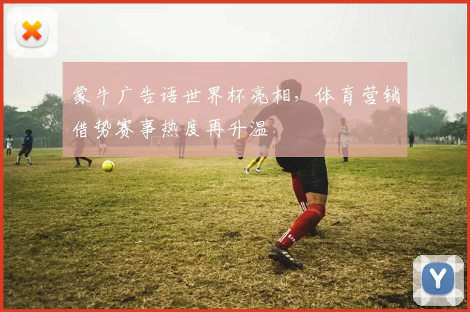蒙牛广告语世界杯亮相,体育营销借势赛事热度再升温