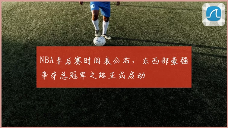 NBA季后赛时间表公布，东西部豪强争夺总冠军之路正式启动