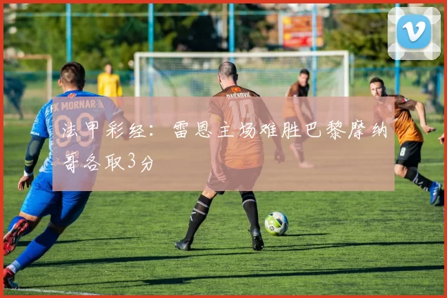 法甲彩经:雷恩主场难胜巴黎摩纳哥各取3分