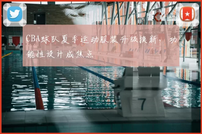 CBA球队夏季运动服装升级换新，功能性设计成焦点