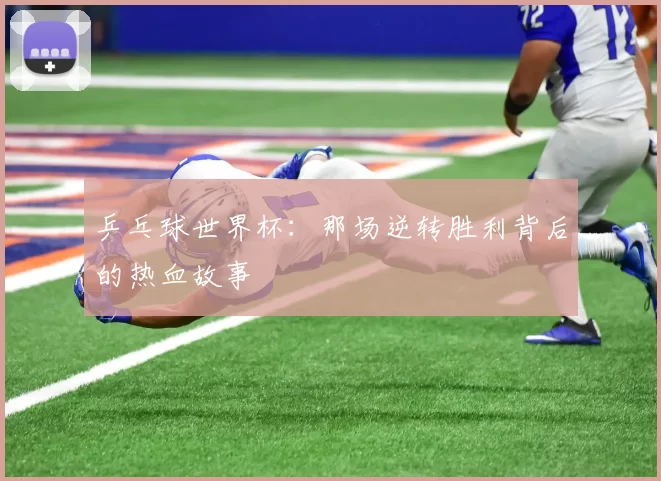 乒乓球世界杯:那场逆转胜利背后的热血故事