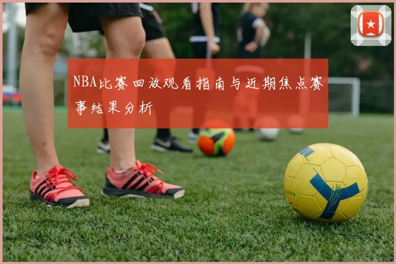 NBA比赛回放观看指南与近期焦点赛事结果分析