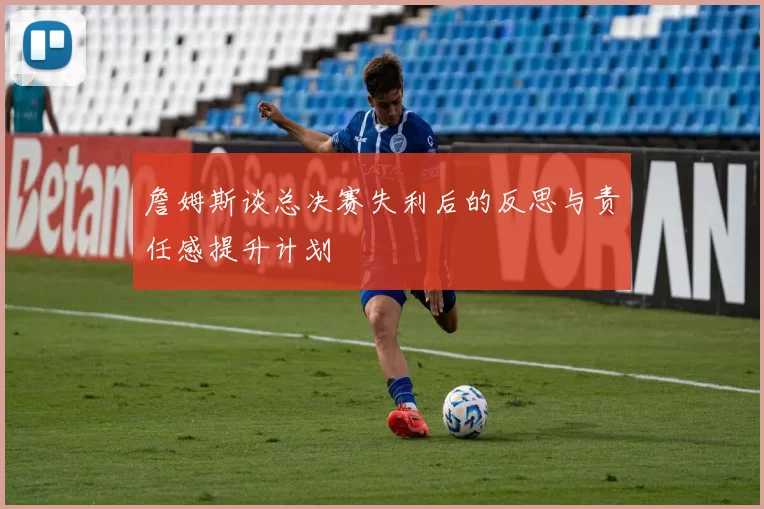 詹姆斯谈总决赛失利后的反思与责任感提升计划