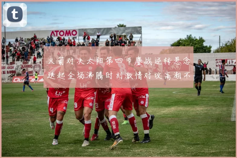 火箭对决太阳第四节鏖战逆转悬念迭起全场沸腾时刻激情对攻高潮不断