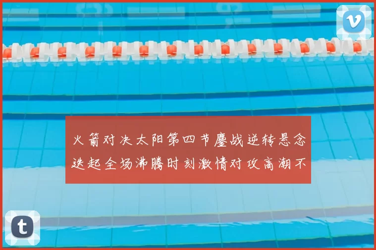火箭对决太阳第四节鏖战逆转悬念迭起全场沸腾时刻激情对攻高潮不断