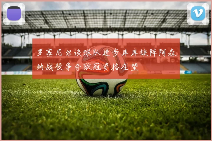 罗塞尼尔谈球队进步库库缺阵阿森纳战役争夺欧冠资格在望
