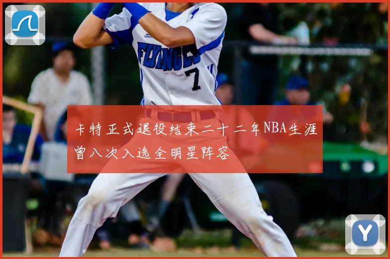 卡特正式退役结束二十二年NBA生涯曾八次入选全明星阵容
