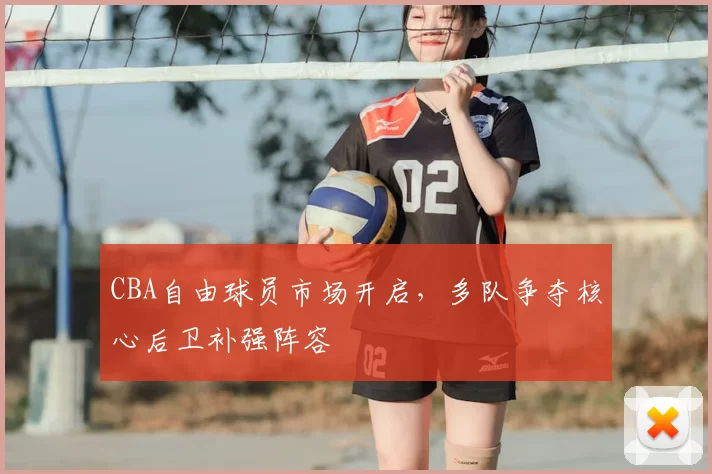 CBA自由球员市场开启,多队争夺核心后卫补强阵容