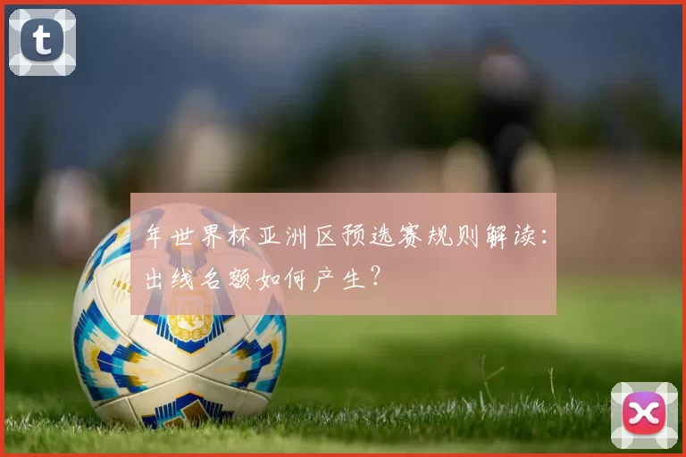 年世界杯亚洲区预选赛规则解读:出线名额如何产生?