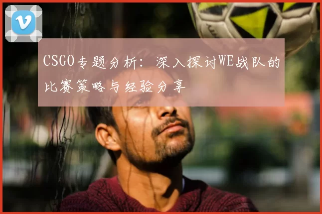 CSGO专题分析:深入探讨WE战队的比赛策略与经验分享