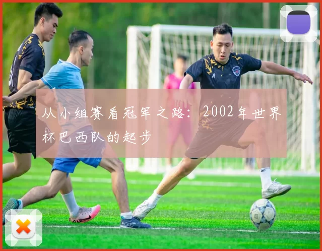 从小组赛看冠军之路：2002年世界杯巴西队的起步
