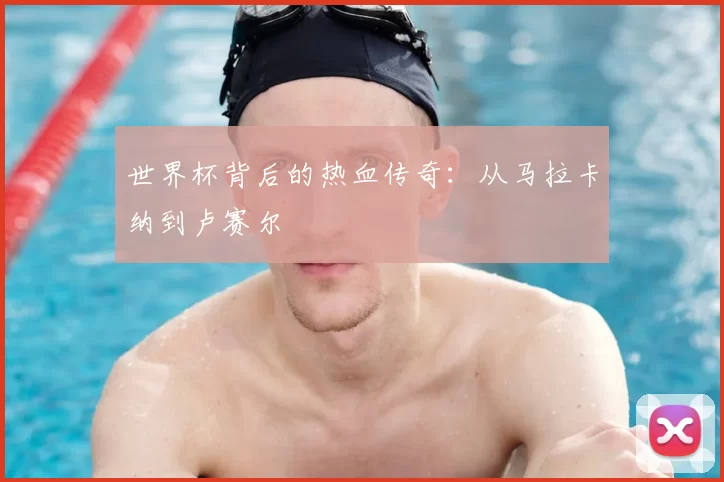 世界杯背后的热血传奇：从马拉卡纳到卢赛尔