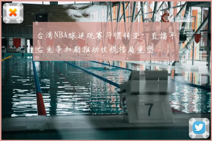 台湾NBA球迷观赛习惯转变:直播平台竞争加剧推动收视格局重塑