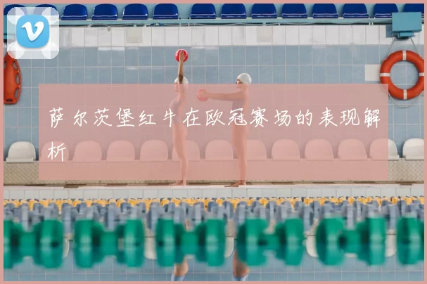 萨尔茨堡红牛在欧冠赛场的表现解析