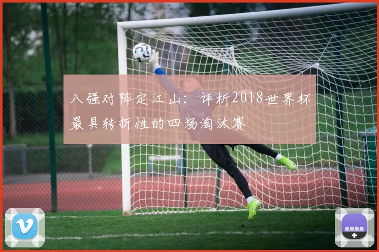 八强对阵定江山：评析2018世界杯最具转折性的四场淘汰赛