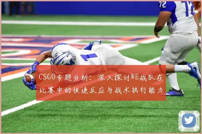 CSGO专题分析:深入探讨WE战队在比赛中的快速反应与战术执行能力