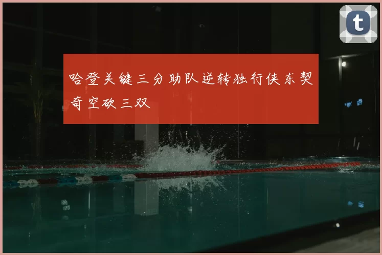 哈登关键三分助队逆转独行侠东契奇空砍三双