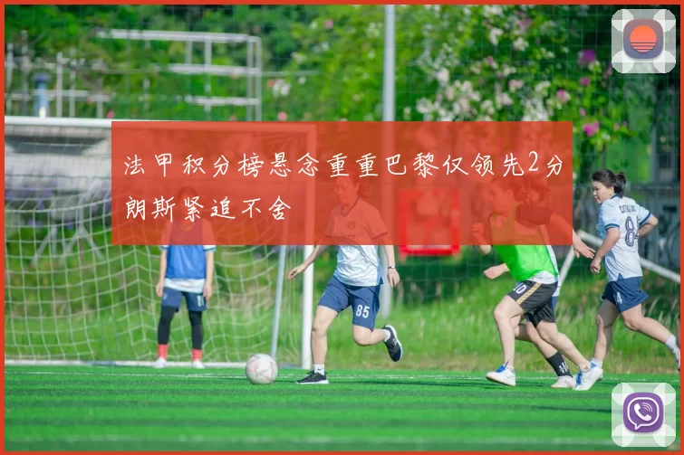 法甲积分榜悬念重重巴黎仅领先2分朗斯紧追不舍