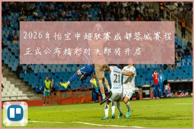 2026年怡宝中超联赛成都蓉城赛程正式公布精彩对决即将开启