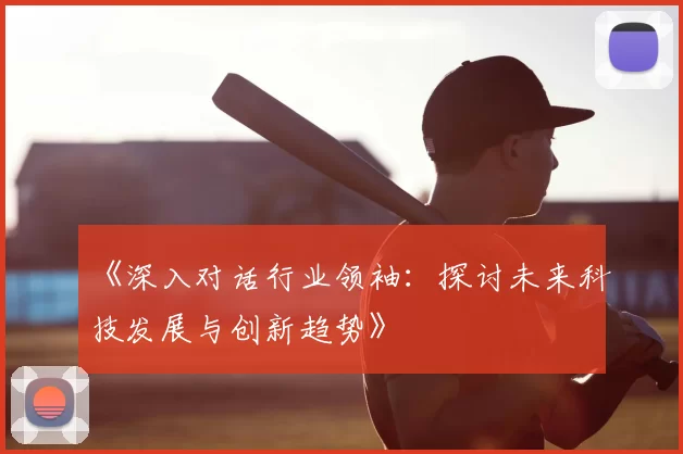 《深入对话行业领袖:探讨未来科技发展与创新趋势》