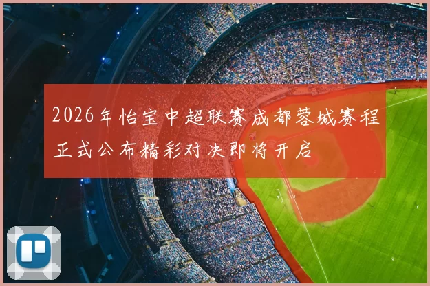 2026年怡宝中超联赛成都蓉城赛程正式公布精彩对决即将开启