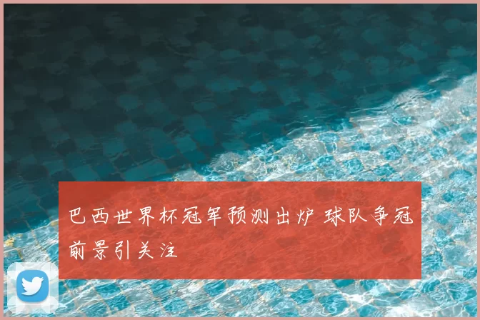 巴西世界杯冠军预测出炉 球队争冠前景引关注