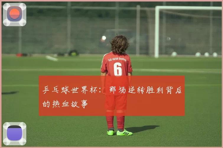 乒乓球世界杯:那场逆转胜利背后的热血故事