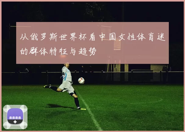 从俄罗斯世界杯看中国女性体育迷的群体特征与趋势