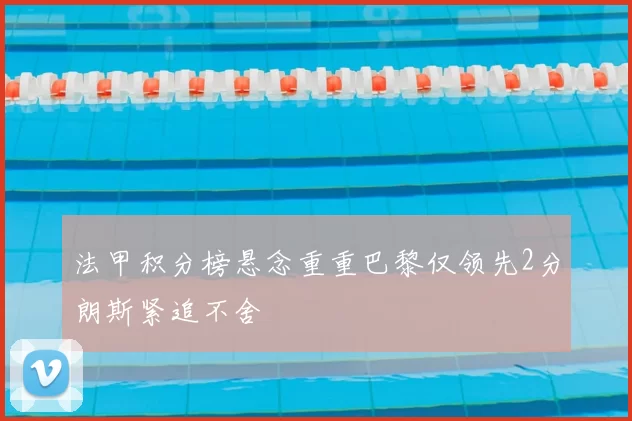 法甲积分榜悬念重重巴黎仅领先2分朗斯紧追不舍