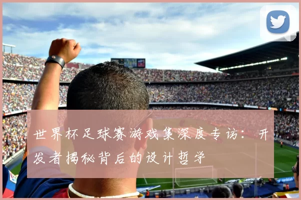 世界杯足球赛游戏集深度专访:开发者揭秘背后的设计哲学