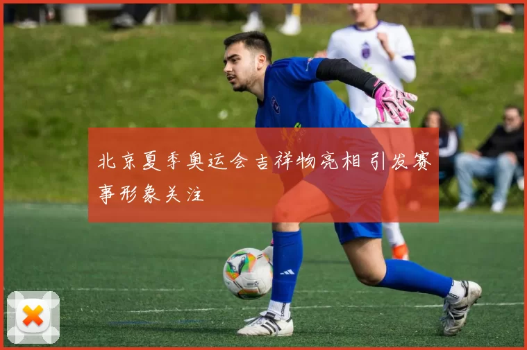 北京夏季奥运会吉祥物亮相 引发赛事形象关注