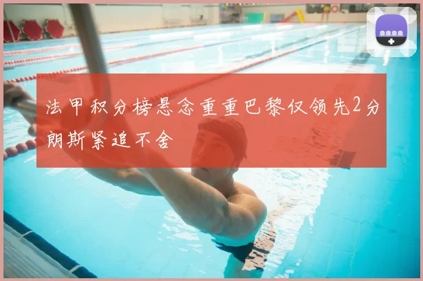 法甲积分榜悬念重重巴黎仅领先2分朗斯紧追不舍