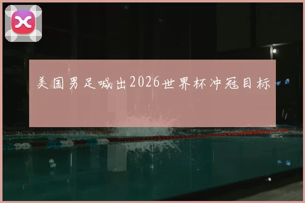 美国男足喊出2026世界杯冲冠目标