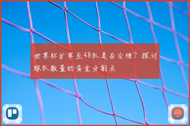 世界杯扩军至48队是否合理？探讨球队数量的黄金分割点