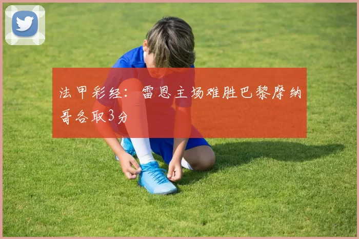 法甲彩经:雷恩主场难胜巴黎摩纳哥各取3分